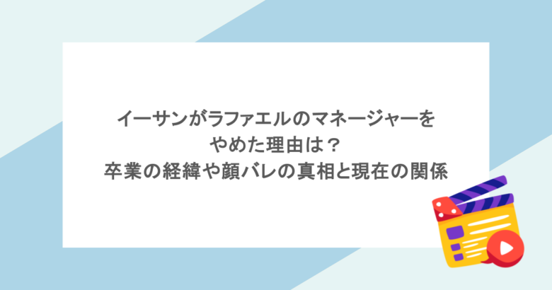 イーサンがラファエルのマネージャーをやめた理由は？卒業の経緯や顔バレの真相と現在の関係