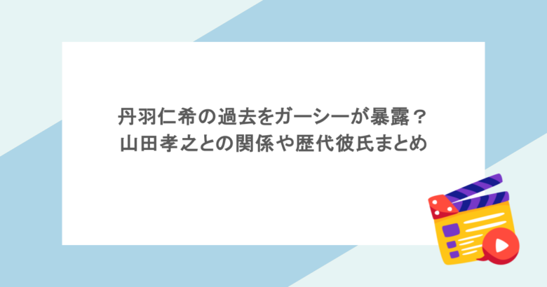 丹羽仁希の過去をガーシーが暴露？山田孝之との関係や歴代彼氏まとめ
