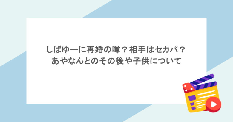 しばゆーに再婚の噂？相手はセカパ？あやなんとのその後や子供について
