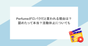 Perfumeが口パクだと言われる理由は？認めたって本当？活動休止についても