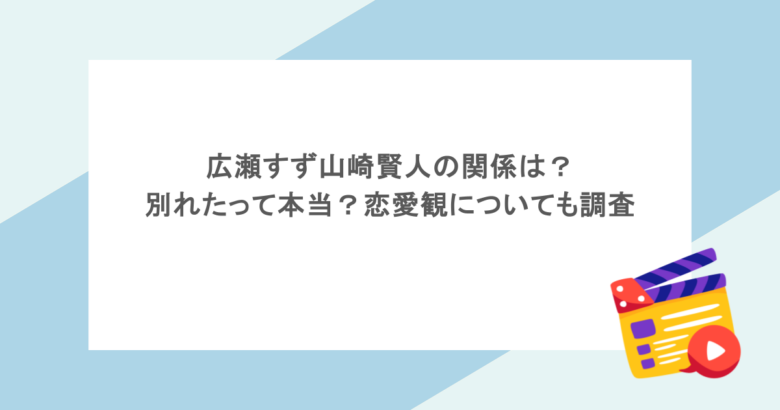 広瀬すず山崎賢人の関係は?別れたって本当?恋愛観についても調査