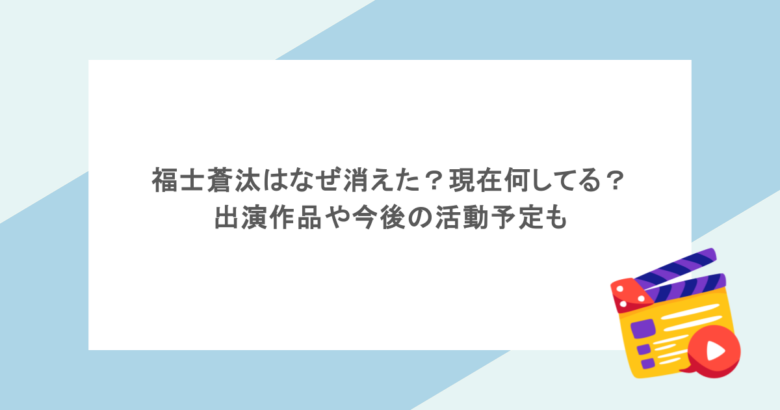 福士蒼汰はなぜ消えた?現在何してる?出演作品や今後の活動予定も